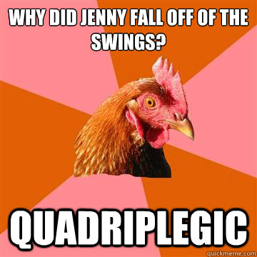 Why did jenny fall off of the swings? quadriplegic - Why did jenny fall off of the swings? quadriplegic  Anti-Joke Chicken