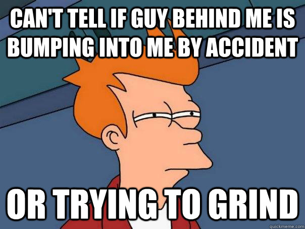 Can't tell if guy behind me is bumping into me by accident Or trying to grind - Can't tell if guy behind me is bumping into me by accident Or trying to grind  Futurama Fry