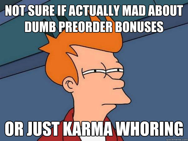 not sure if actually mad about dumb preorder bonuses or just karma whoring  