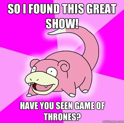 So I found this great show! Have you seen Game of Thrones?  Slowpoke