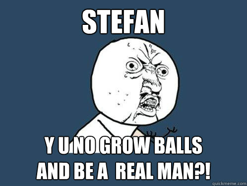 STEFAN y u no grow balls 
and be a  real man?!  Y U No