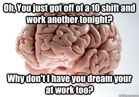 Oh, You just got off of a 10 shift and work another tonight? Why don't I have you dream your at work too?  Scumbag Brain