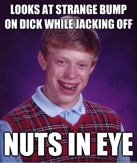 looks at strange bump on dick while jacking off nuts in eye - looks at strange bump on dick while jacking off nuts in eye  Bad Luck Brian