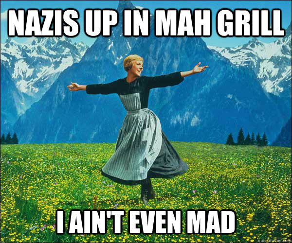 nazis up in mah grill i ain't even mad - nazis up in mah grill i ain't even mad  Sound of Music