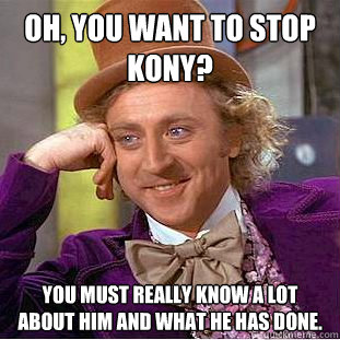 Oh, you want to stop Kony? You must really know a lot about him and what he has done.  Condescending Wonka