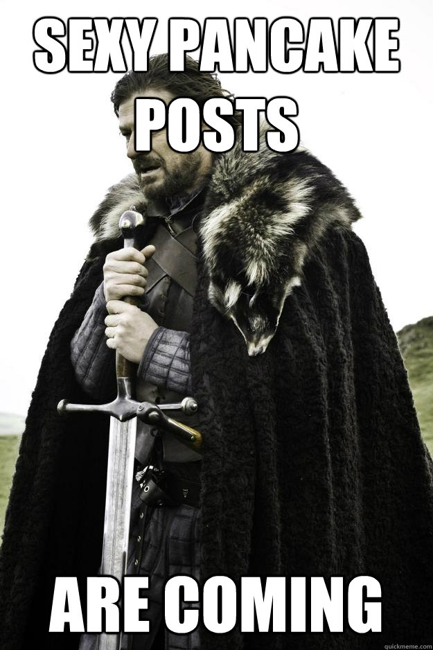 sexy pancake posts are coming  Winter is coming