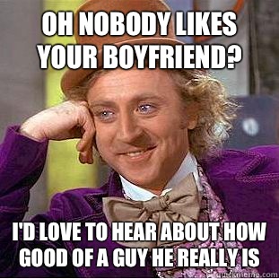 Oh nobody likes your boyfriend? I'd love to hear about how good of a guy he really is  Condescending Wonka