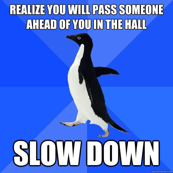 Realize you will pass someone ahead of you in the hall Slow down - Realize you will pass someone ahead of you in the hall Slow down  Socially Awkward Penguin