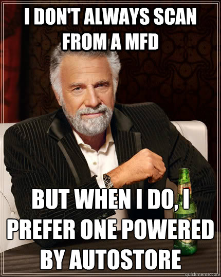 I don't always scan from a MFD But when I do, I prefer one Powered by Autostore - I don't always scan from a MFD But when I do, I prefer one Powered by Autostore  The Most Interesting Man In The World