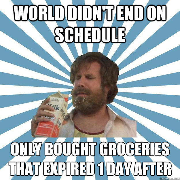 WORLD DIDN'T END ON SCHEDULE ONLY BOUGHT GROCERIES THAT EXPIRED 1 DAY AFTER  Hindsight Hobo