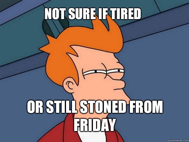 not sure if tired or still stoned from Friday - not sure if tired or still stoned from Friday  Futurama Fry