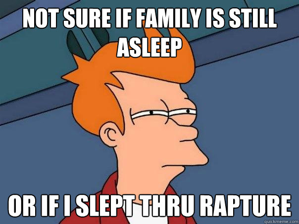 not sure if family is still asleep Or if i slept thru rapture  Futurama Fry