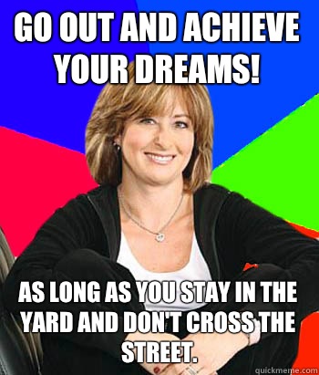 Go out and achieve your dreams! As long as you stay in the yard and don't cross the street.  - Go out and achieve your dreams! As long as you stay in the yard and don't cross the street.   Sheltering Suburban Mom