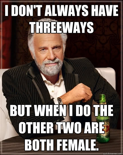 I don't always have threeways but when i do the other two are both female.  The Most Interesting Man In The World