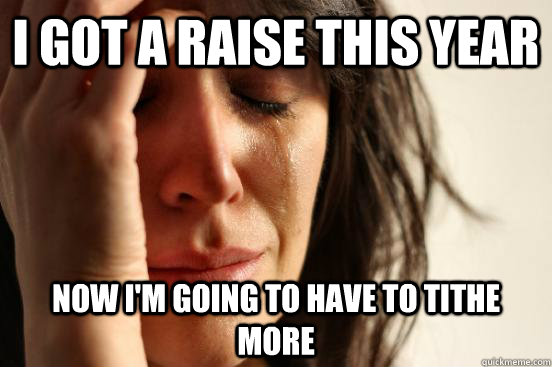 i got a raise this year now i'm going to have to tithe more - i got a raise this year now i'm going to have to tithe more  First World Problems