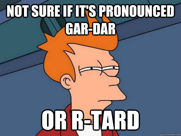 Not sure if it's pronounced gar-dar or r-tard  Futurama Fry