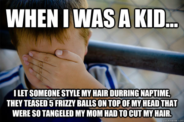 WHEN I WAS A KID... I let someone style my hair durring naptime, they teased 5 frizzy balls on top of my head that were so tangeled my mom had to cut my hair.   Confession kid