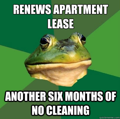 Renews apartment lease
 another six months of no cleaning - Renews apartment lease
 another six months of no cleaning  Foul Bachelor Frog