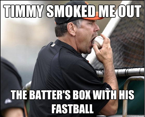 timmy smoked me out the batter's box with his fastball - timmy smoked me out the batter's box with his fastball  Bad Pun Bochy