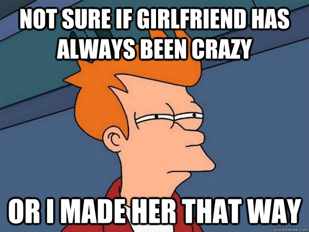 Not sure if girlfriend has always been crazy Or I made her that way  Futurama Fry