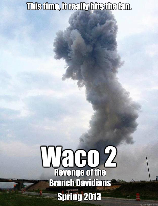 Waco 2 This time, it really hits the fan. Revenge of the Branch Davidians Spring 2013 - Waco 2 This time, it really hits the fan. Revenge of the Branch Davidians Spring 2013  wacomovie