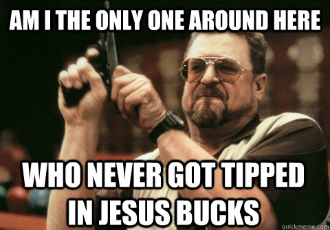 Am I the only one around here who never got tipped in jesus bucks - Am I the only one around here who never got tipped in jesus bucks  Am I the only one