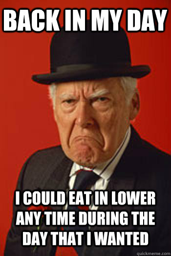 BACK IN MY DAY I COULD EAT IN LOWER ANY TIME DURING THE DAY THAT I WANTED   Pissed old guy