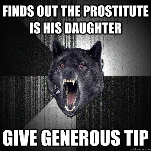 finds out the prostitute is his daughter give generous tip  Insanity Wolf