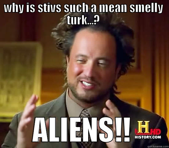 WHY IS STIVS SUCH A MEAN SMELLY TURK...? ALIENS!! Ancient Aliens