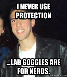 I never use protection ...lab goggles are for nerds.  