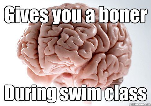 Gives you a boner During swim class  Scumbag Brain