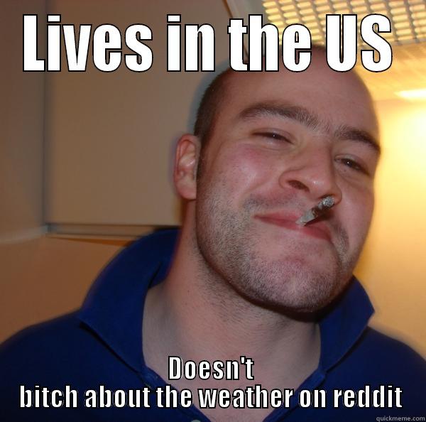 We need more of these guys - LIVES IN THE US DOESN'T BITCH ABOUT THE WEATHER ON REDDIT Good Guy Greg 