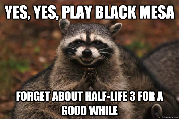 Yes, yes, play black mesa forget about Half-life 3 for a good while - Yes, yes, play black mesa forget about Half-life 3 for a good while  Evil Plotting Raccoon