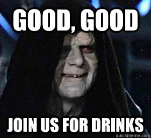 Good, good join us for drinks  Happy Emperor Palpatine