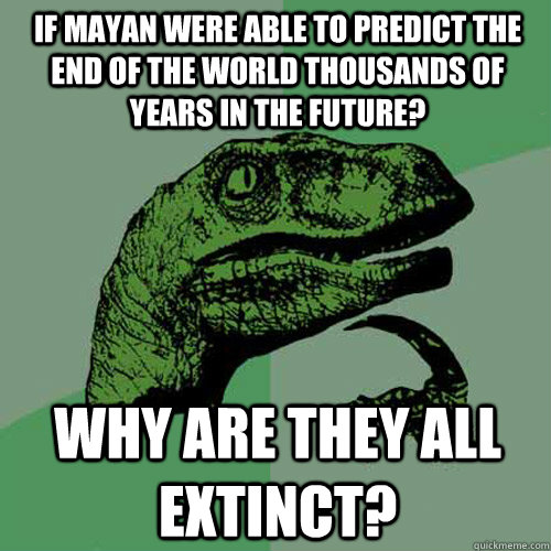 If mayan were able to predict the end of the world thousands of years in the future? Why are they all extinct?  Philosoraptor