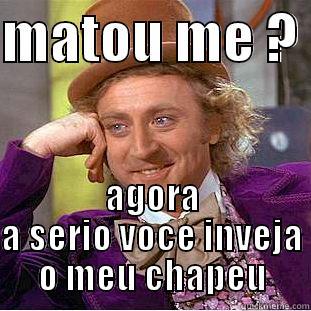 MATOU ME ?  AGORA A SERIO VOCE INVEJA O MEU CHAPEU Condescending Wonka