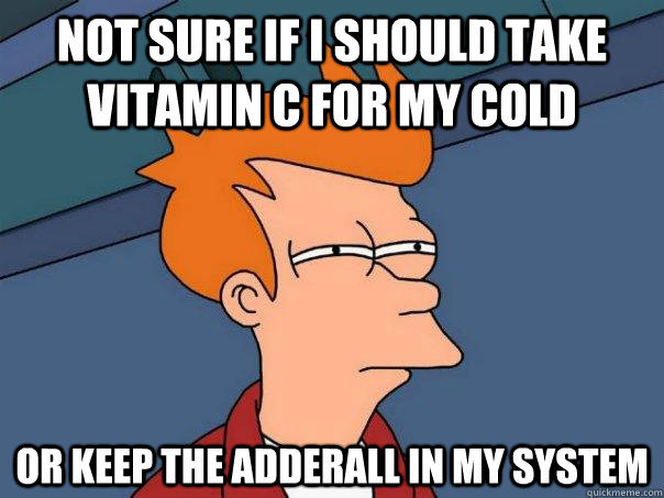 Not sure if I should take vitamin C for my cold or keep the Adderall in my system - Not sure if I should take vitamin C for my cold or keep the Adderall in my system  Futurama Fry