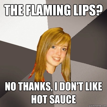 The Flaming Lips? No thanks, I don't like hot sauce  Musically Oblivious 8th Grader