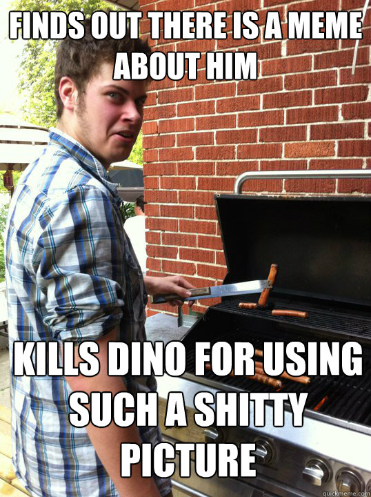 finds out there is a meme about him kills dino for using such a shitty picture   