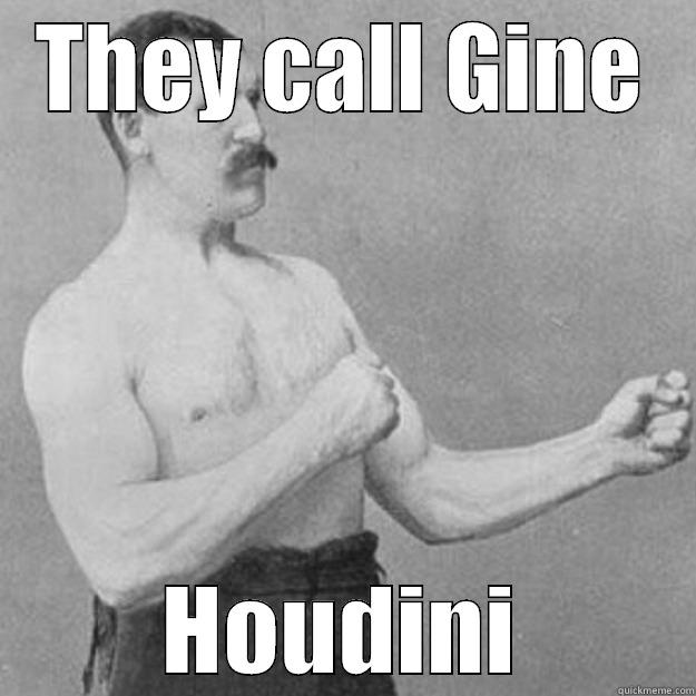 THEY CALL GINE HOUDINI overly manly man