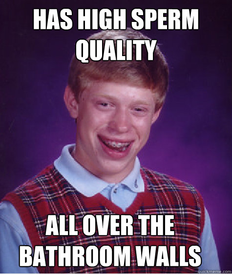 has high sperm quality  all over the bathroom walls  Bad Luck Brian