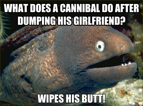 What does a cannibal do after dumping his girlfriend? Wipes his butt! - What does a cannibal do after dumping his girlfriend? Wipes his butt!  Bad Joke Eel