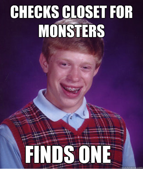 Checks closet for monsters Finds one  Bad Luck Brian