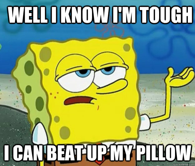 well i know i'm tough i can beat up my pillow  How tough am I