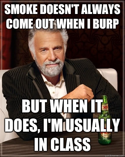 Smoke doesn't always come out when I burp But when it does, I'm usually in class - Smoke doesn't always come out when I burp But when it does, I'm usually in class  The Most Interesting Man In The World