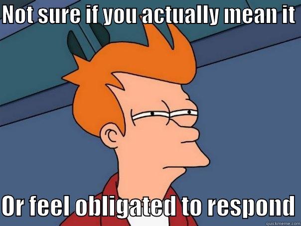 NOT SURE IF YOU ACTUALLY MEAN IT   OR FEEL OBLIGATED TO RESPOND Futurama Fry