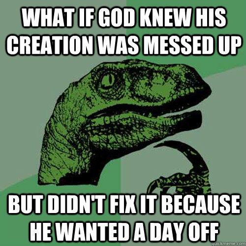 What if God knew his creation was messed up but didn't fix it because he wanted a day off - What if God knew his creation was messed up but didn't fix it because he wanted a day off  Philosoraptor