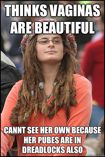 Thinks vaginas are beautiful Cannt see her own because her pubes are in dreadlocks also  College Liberal