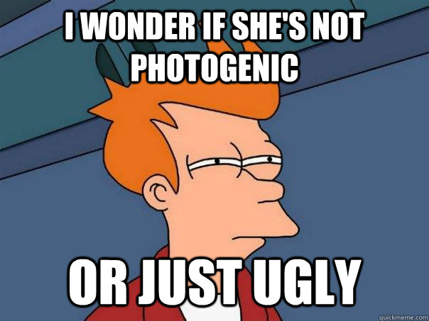 I wonder if she's not photogenic  or just ugly  Futurama Fry