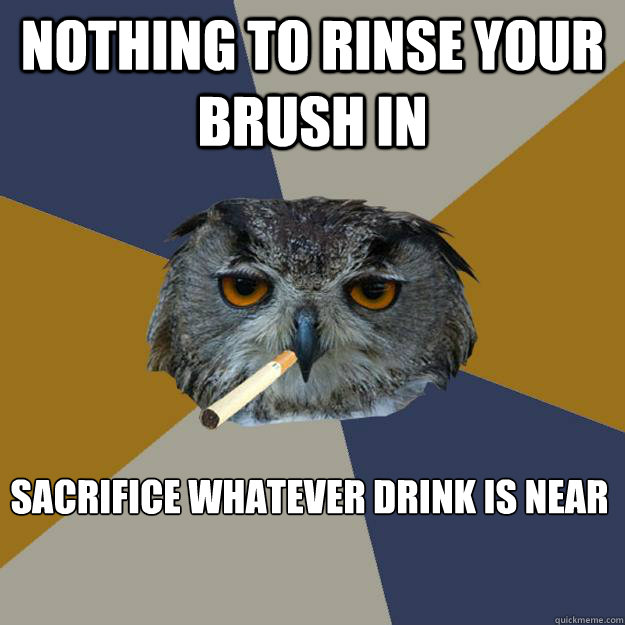 Nothing to rinse your brush in 
Sacrifice whatever drink is near  Art Student Owl